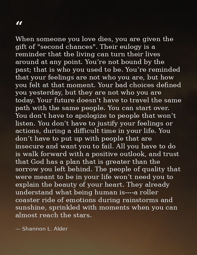 When someone you love dies, you are given the gift of "second chances". Their eulogy is a reminder that the living can t — Shannon L. Alder