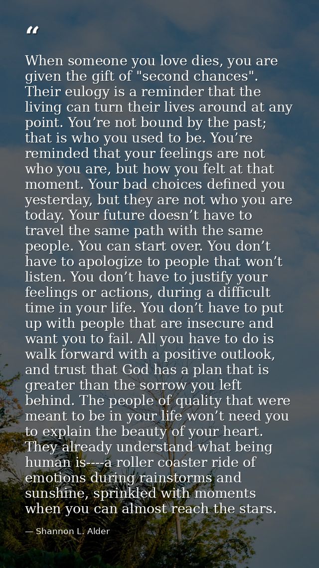 When someone you love dies, you are given the gift of "second chances". Their eulogy is a reminder that the living can t — Shannon L. Alder