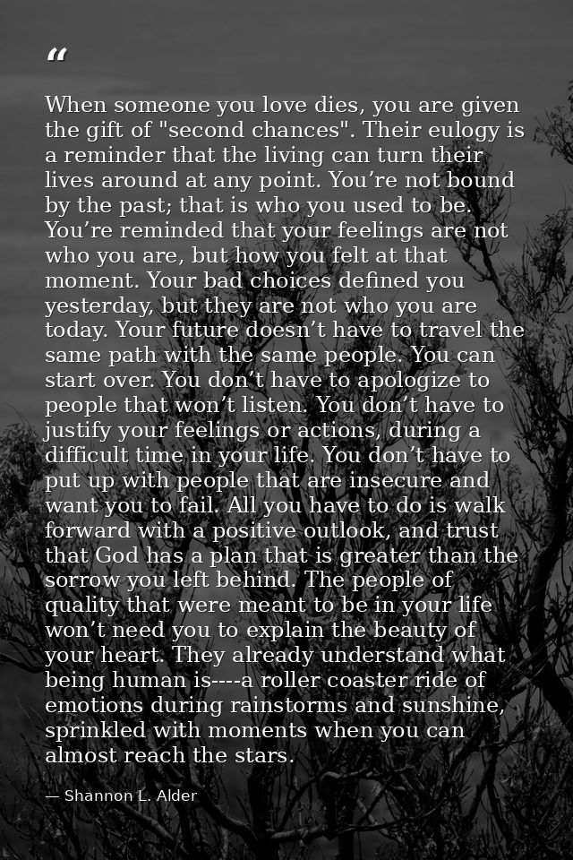 When someone you love dies, you are given the gift of "second chances". Their eulogy is a reminder that the living can t — Shannon L. Alder