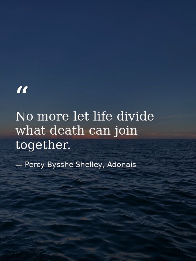 No more let life divide what death can join together. — Percy Bysshe Shelley, Adonais
