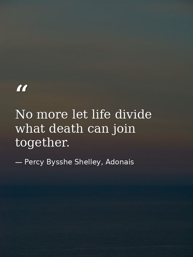 No more let life divide what death can join together. — Percy Bysshe Shelley, Adonais