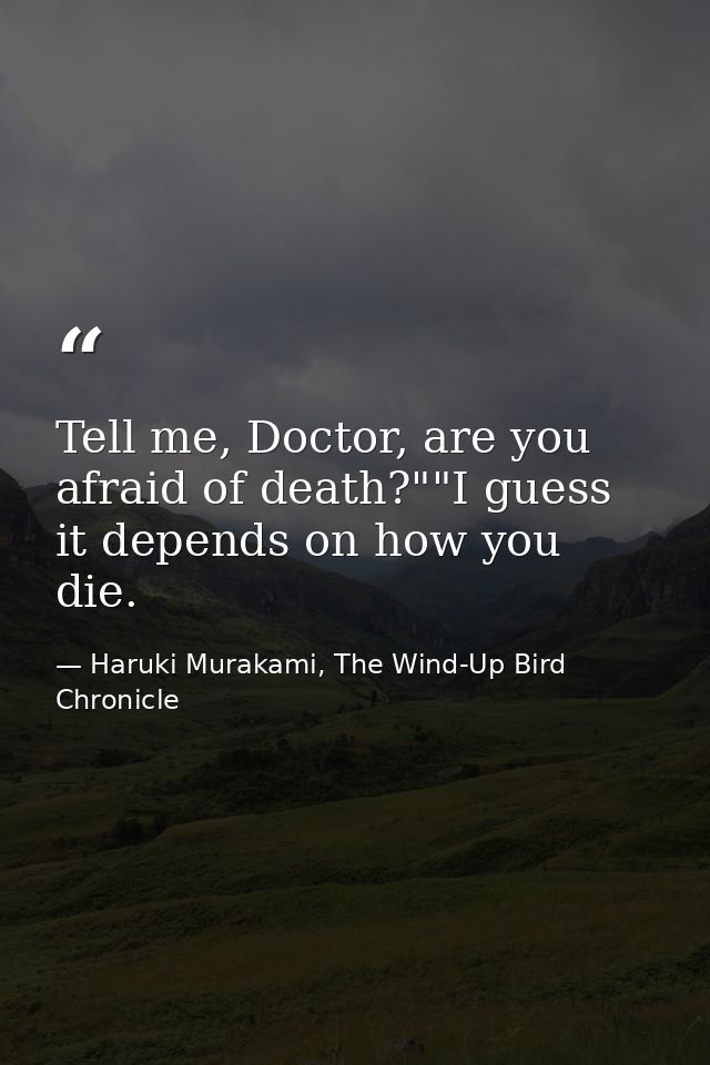 Tell me, Doctor, are you afraid of death?""I guess it depends on how you die. — Haruki Murakami, The Wind-Up Bird Chronicle