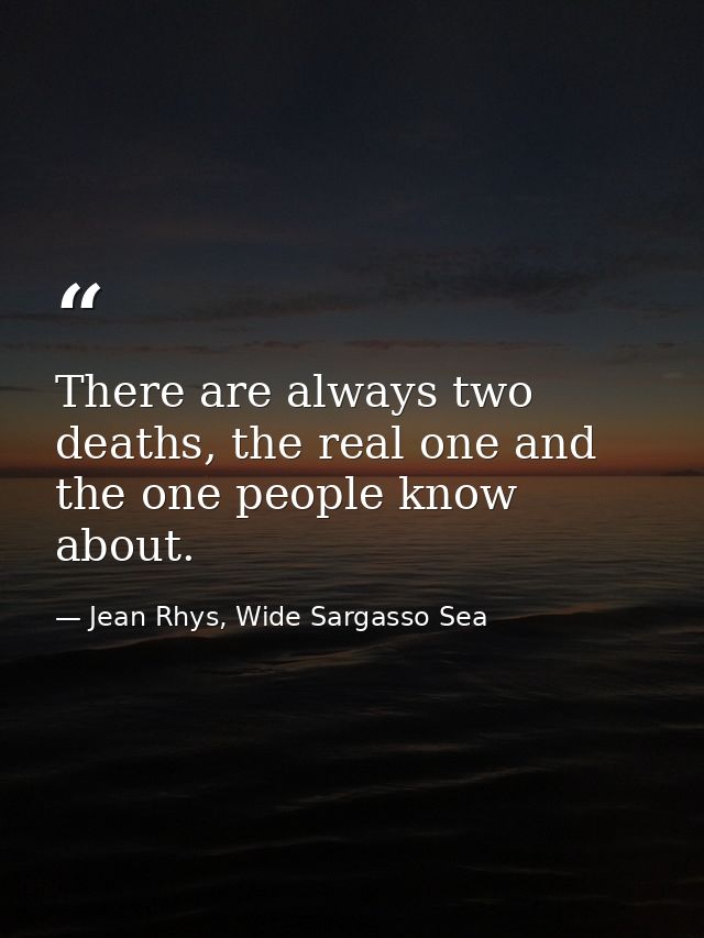 There are always two deaths, the real one and the one people know about. — Jean Rhys, Wide Sargasso Sea