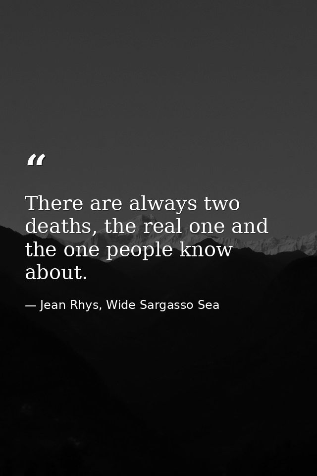 There are always two deaths, the real one and the one people know about. — Jean Rhys, Wide Sargasso Sea