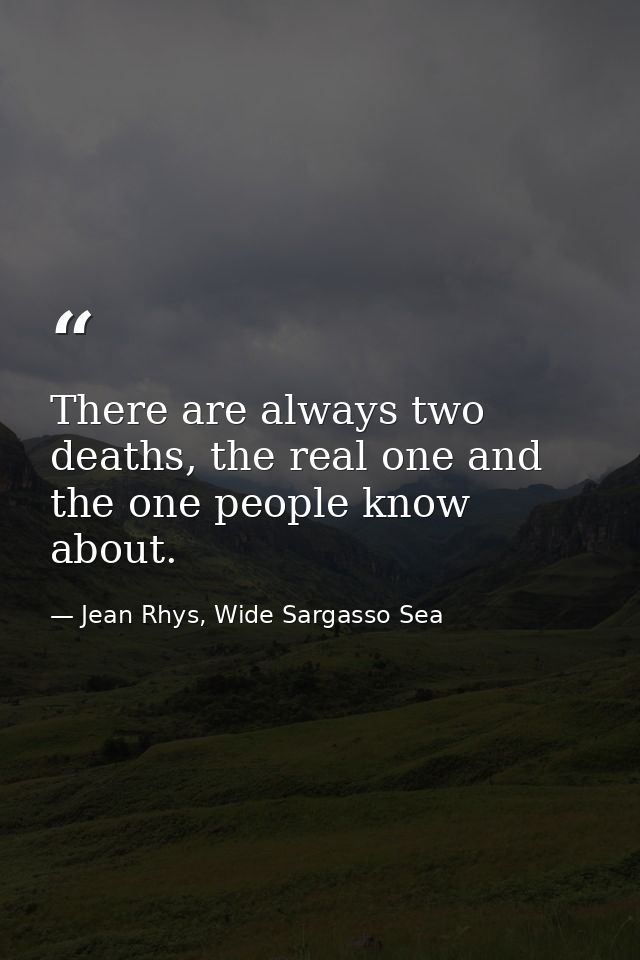 There are always two deaths, the real one and the one people know about. — Jean Rhys, Wide Sargasso Sea
