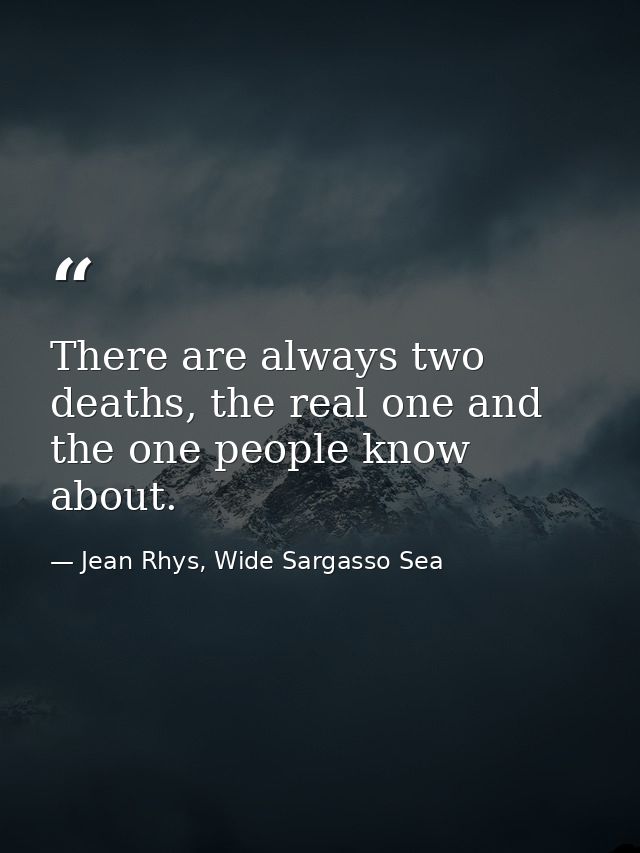 There are always two deaths, the real one and the one people know about. — Jean Rhys, Wide Sargasso Sea