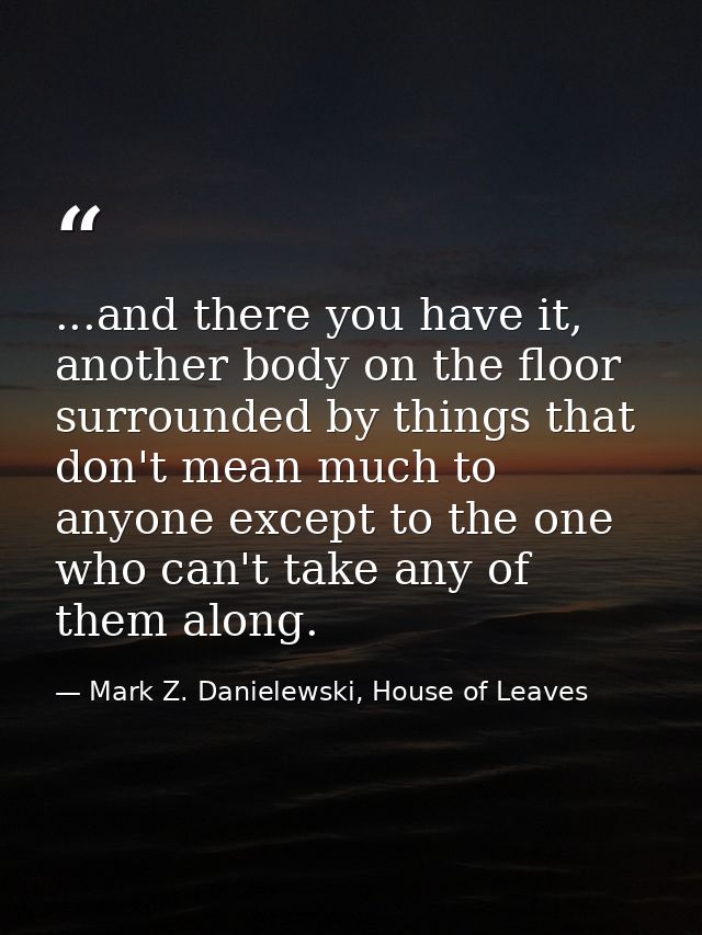 ...and there you have it, another body on the floor surrounded by things that don't mean much to anyone except to the on — Mark Z. Danielewski, House of Leaves