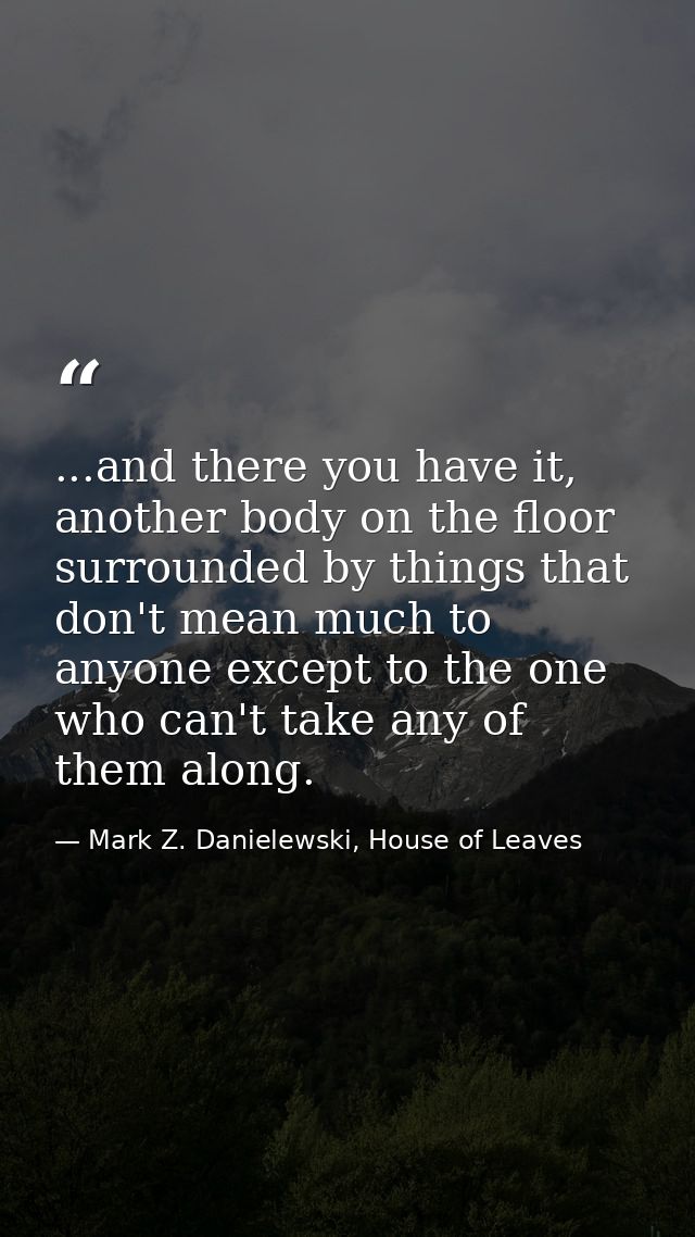 ...and there you have it, another body on the floor surrounded by things that don't mean much to anyone except to the on — Mark Z. Danielewski, House of Leaves