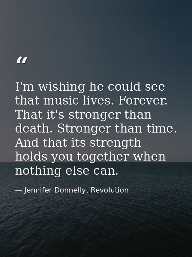 I'm wishing he could see that music lives. Forever. That it's stronger than death. Stronger than time. And that its stre — Jennifer Donnelly, Revolution