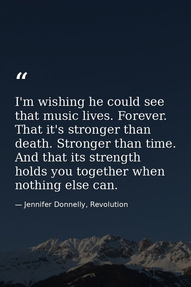 I'm wishing he could see that music lives. Forever. That it's stronger than death. Stronger than time. And that its stre — Jennifer Donnelly, Revolution
