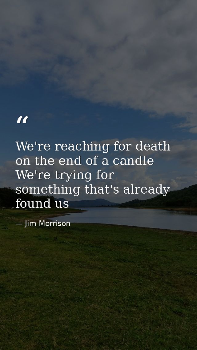 We're reaching for death on the end of a candle We're trying for something that's already found us — Jim Morrison