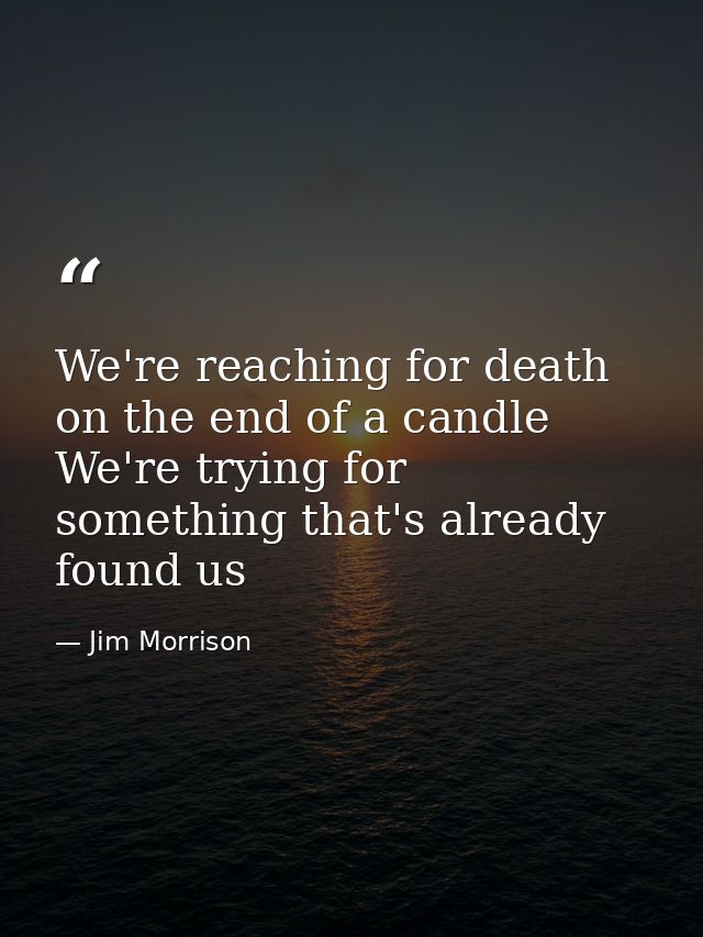 We're reaching for death on the end of a candle We're trying for something that's already found us — Jim Morrison