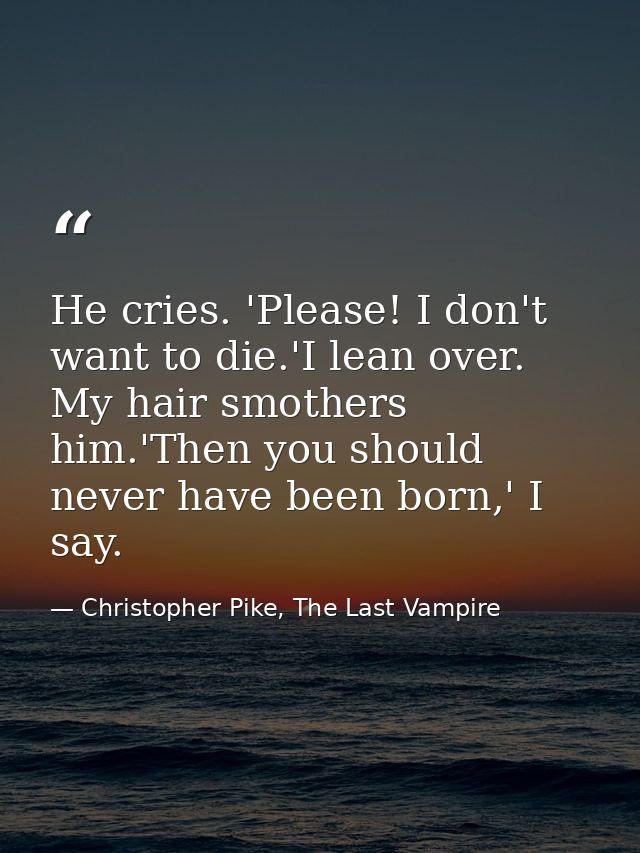He cries. 'Please! I don't want to die.'I lean over. My hair smothers him.'Then you should never have been born,' I say. — Christopher Pike, The Last Vampire