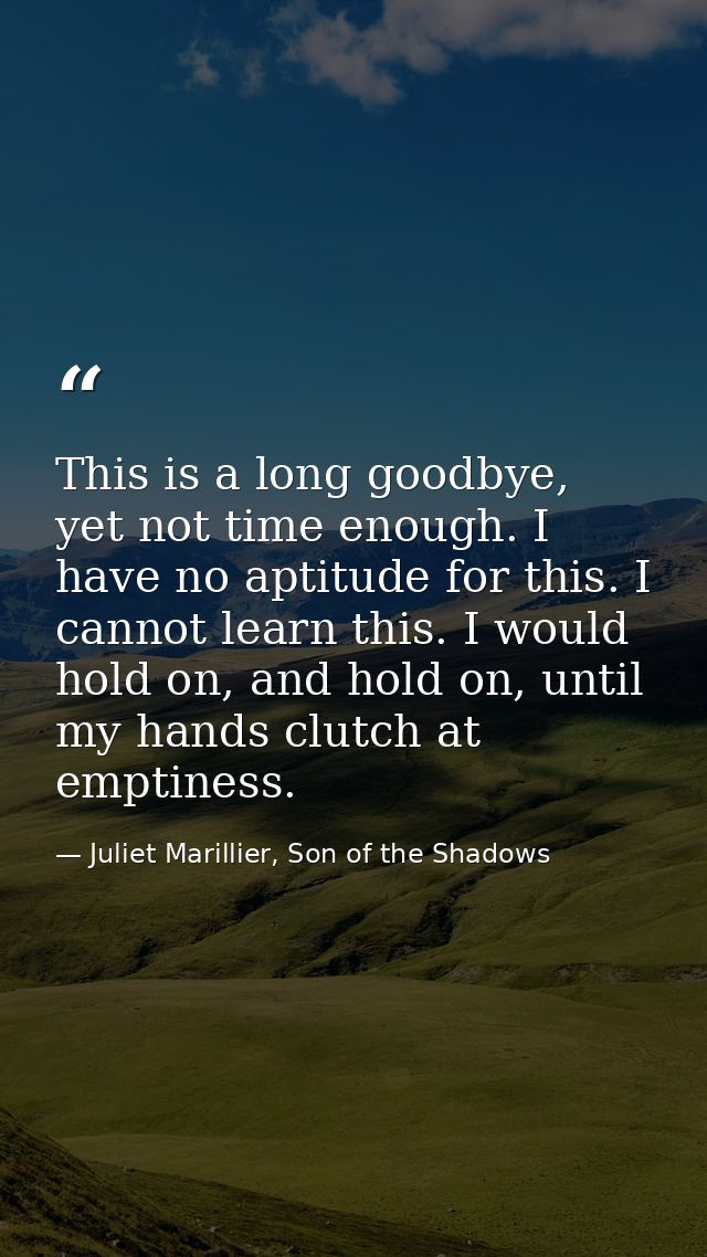 This is a long goodbye, yet not time enough. I have no aptitude for this. I cannot learn this. I would hold on, and hold — Juliet Marillier, Son of the Shadows