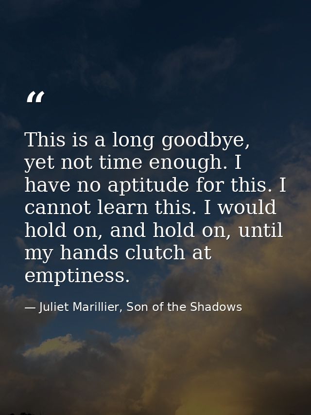 This is a long goodbye, yet not time enough. I have no aptitude for this. I cannot learn this. I would hold on, and hold — Juliet Marillier, Son of the Shadows