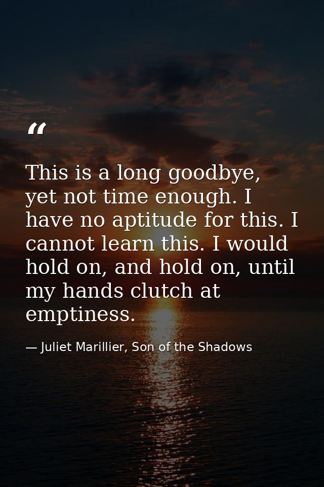This is a long goodbye, yet not time enough. I have no aptitude for this. I cannot learn this. I would hold on, and hold — Juliet Marillier, Son of the Shadows