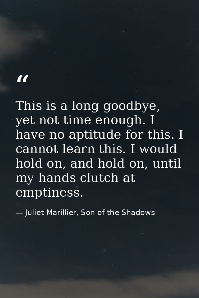 This is a long goodbye, yet not time enough. I have no aptitude for this. I cannot learn this. I would hold on, and hold — Juliet Marillier, Son of the Shadows