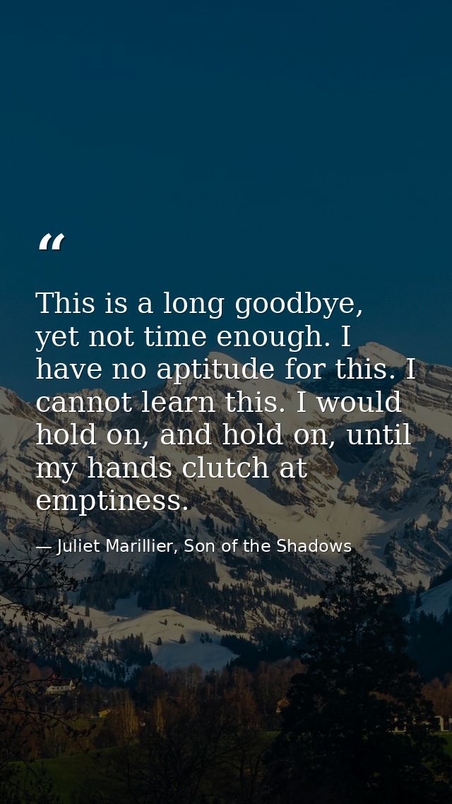 This is a long goodbye, yet not time enough. I have no aptitude for this. I cannot learn this. I would hold on, and hold — Juliet Marillier, Son of the Shadows