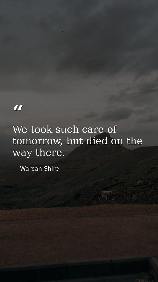 We took such care of tomorrow, but died on the way there. — Warsan Shire