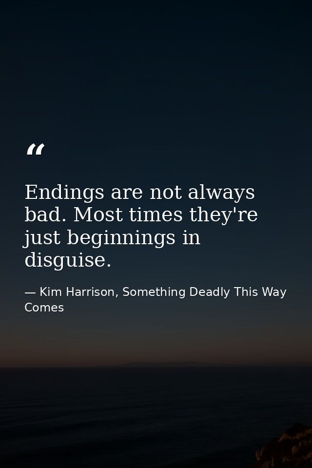 Endings are not always bad. Most times they're just beginnings in disguise. — Kim Harrison, Something Deadly This Way Comes