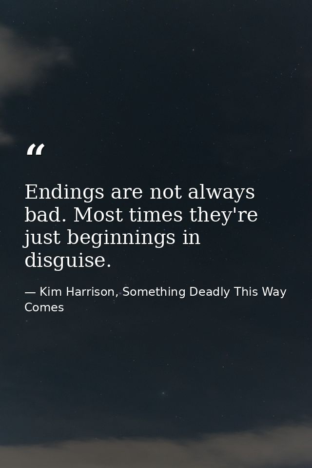 Endings are not always bad. Most times they're just beginnings in disguise. — Kim Harrison, Something Deadly This Way Comes