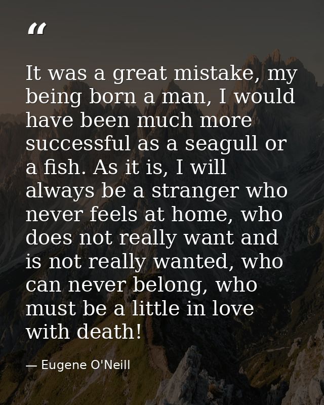 It was a great mistake, my being born a man, I would have been much more successful as a seagull or a fish. As it is, I  — Eugene O'Neill