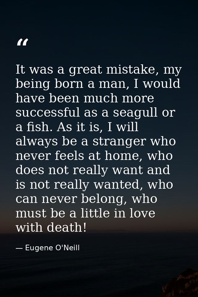 It was a great mistake, my being born a man, I would have been much more successful as a seagull or a fish. As it is, I  — Eugene O'Neill