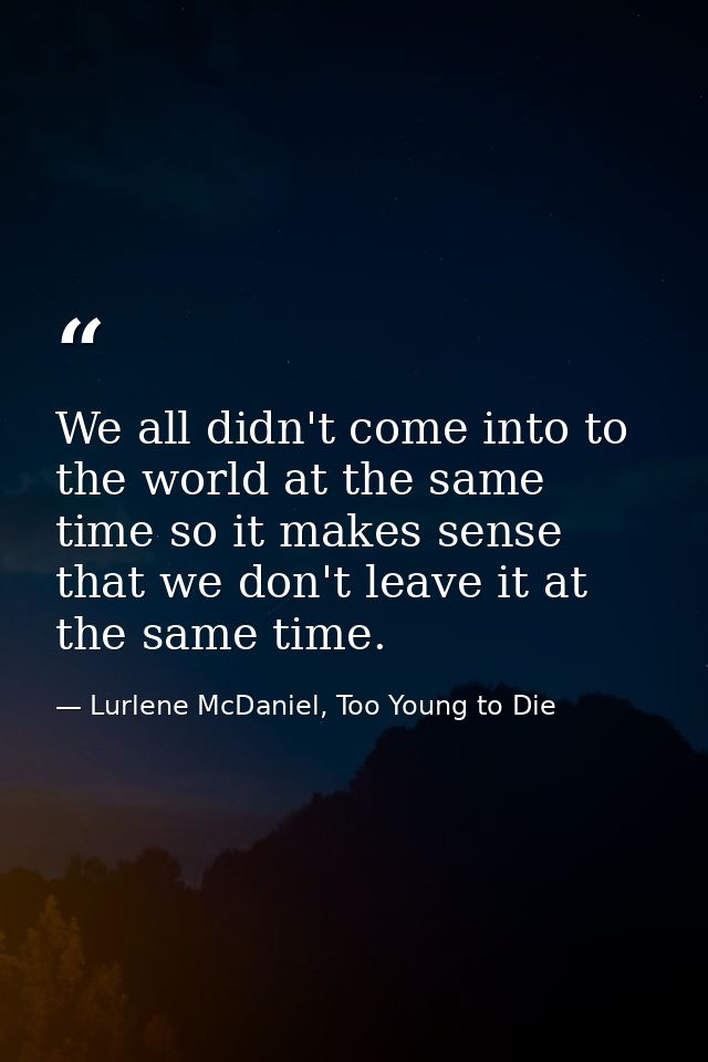 We all didn't come into to the world at the same time so it makes sense that we don't leave it at the same time. — Lurlene McDaniel, Too Young to Die