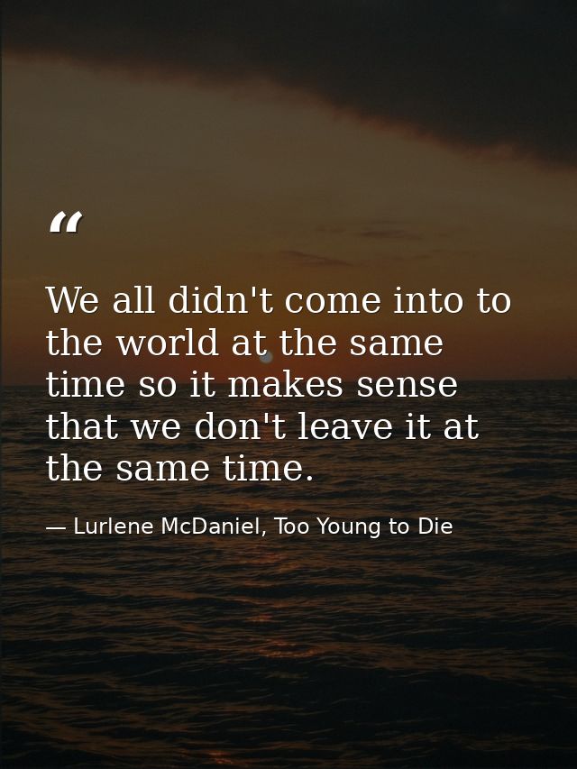 We all didn't come into to the world at the same time so it makes sense that we don't leave it at the same time. — Lurlene McDaniel, Too Young to Die