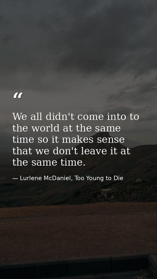 We all didn't come into to the world at the same time so it makes sense that we don't leave it at the same time. — Lurlene McDaniel, Too Young to Die