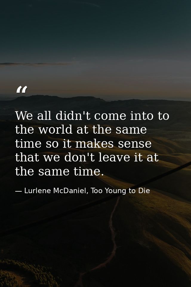 We all didn't come into to the world at the same time so it makes sense that we don't leave it at the same time. — Lurlene McDaniel, Too Young to Die