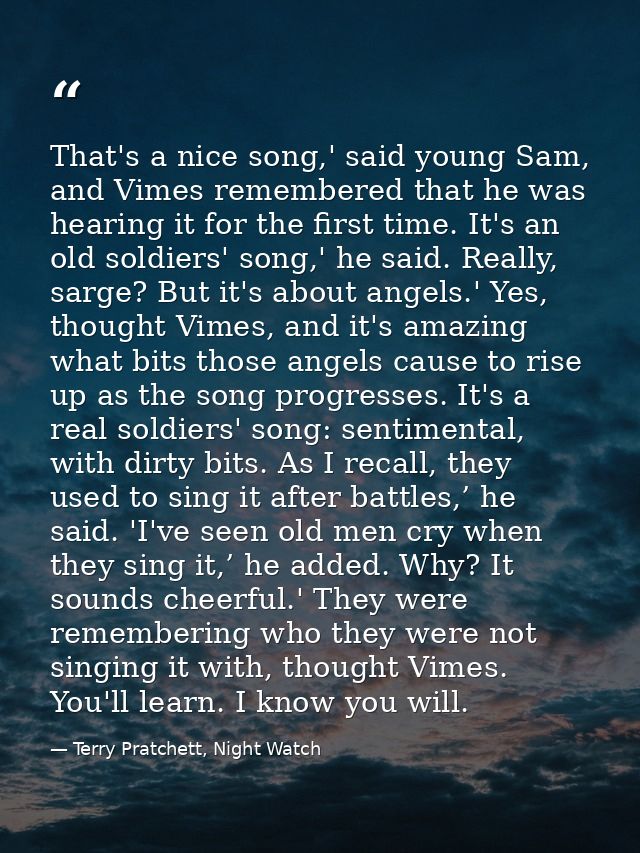 That's a nice song,' said young Sam, and Vimes remembered that he was hearing it for the first time. It's an old soldier — Terry Pratchett, Night Watch