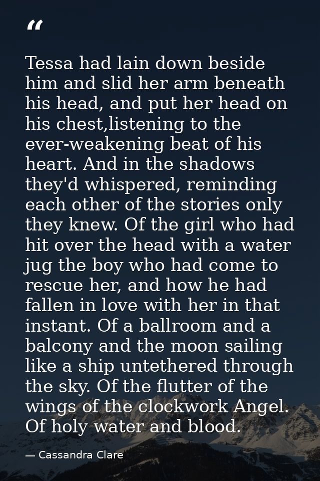 Tessa had lain down beside him and slid her arm beneath his head, and put her head on his chest,listening to the ever-we — Cassandra Clare