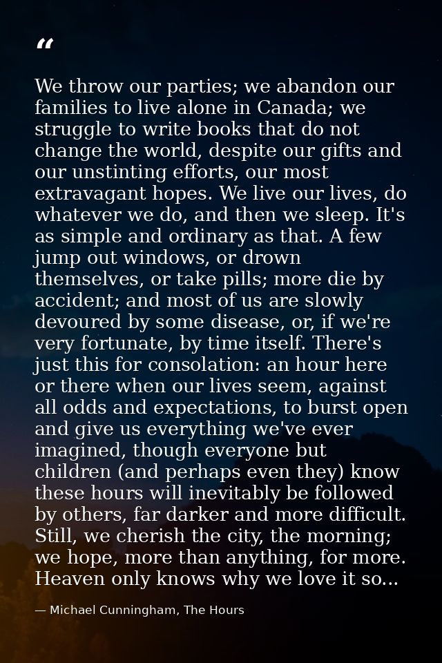 We throw our parties; we abandon our families to live alone in Canada; we struggle to write books that do not change the — Michael Cunningham, The Hours