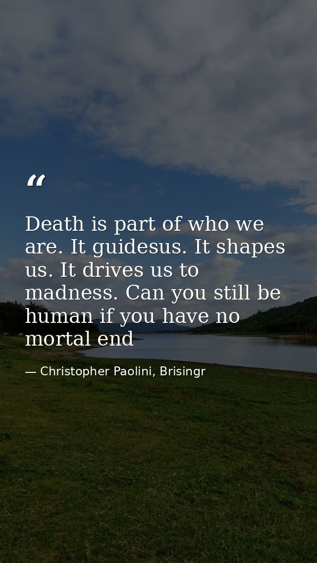 Death is part of who we are. It guidesus. It shapes us. It drives us to madness. Can you still be human if you have no m — Christopher Paolini, Brisingr