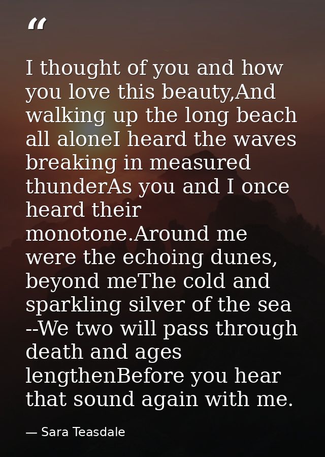 I thought of you and how you love this beauty,And walking up the long beach all aloneI heard the waves breaking in measu — Sara Teasdale