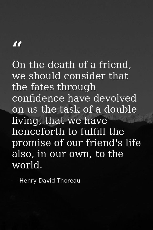 On the death of a friend, we should consider that the fates through confidence have devolved on us the task of a double  — Henry David Thoreau