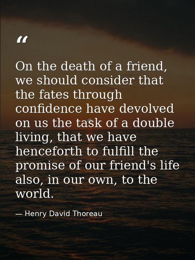 On the death of a friend, we should consider that the fates through confidence have devolved on us the task of a double  — Henry David Thoreau
