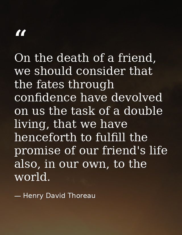 On the death of a friend, we should consider that the fates through confidence have devolved on us the task of a double  — Henry David Thoreau