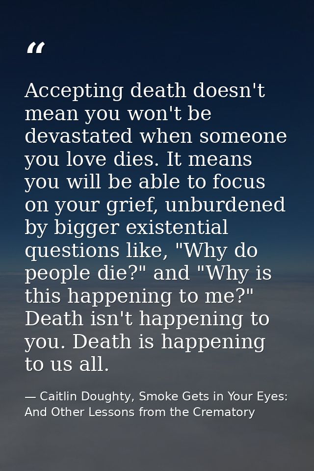 Accepting death doesn't mean you won't be devastated when someone you love dies. It means you will be able to focus on y — Caitlin Doughty, Smoke Gets in Your Eyes: And Other Lessons from the Crematory