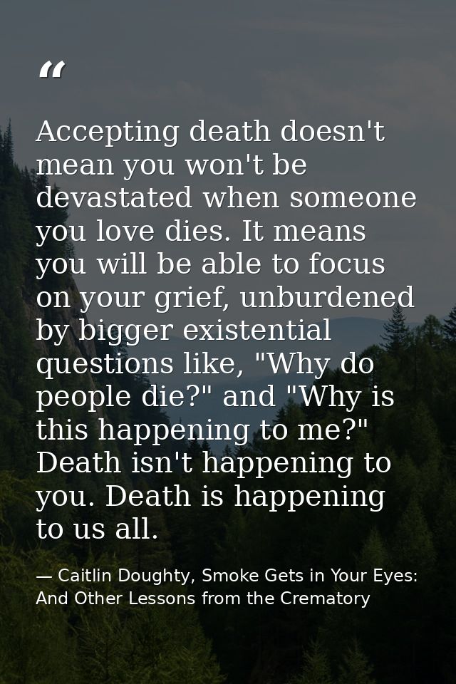 Accepting death doesn't mean you won't be devastated when someone you love dies. It means you will be able to focus on y — Caitlin Doughty, Smoke Gets in Your Eyes: And Other Lessons from the Crematory
