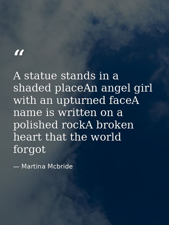 A statue stands in a shaded placeAn angel girl with an upturned faceA name is written on a polished rockA broken heart t — Martina Mcbride