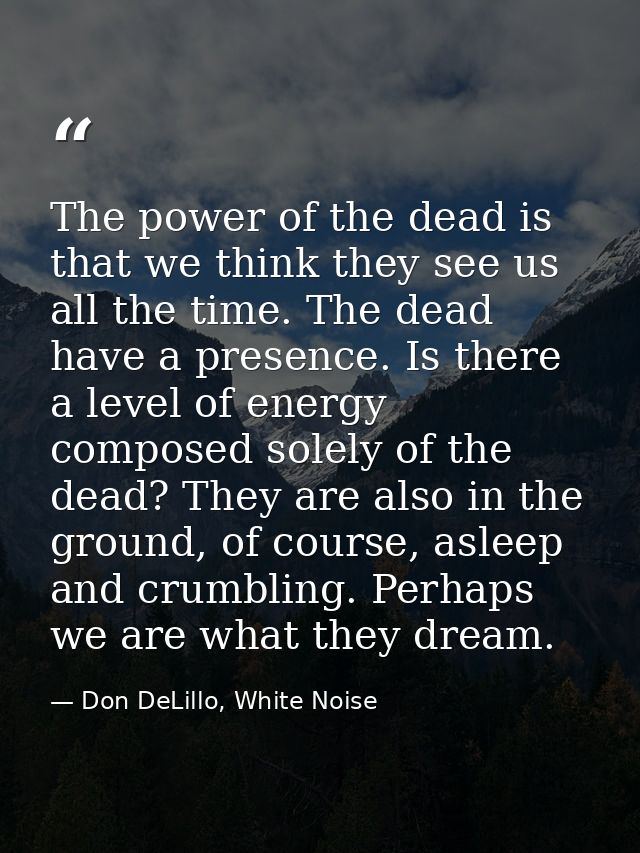 The power of the dead is that we think they see us all the time. The dead have a presence. Is there a level of energy co — Don DeLillo, White Noise