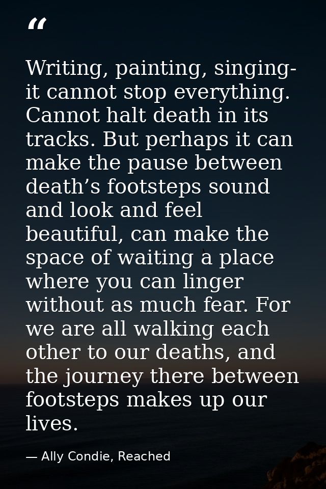 Writing, painting, singing- it cannot stop everything. Cannot halt death in its tracks. But perhaps it can make the paus — Ally Condie, Reached