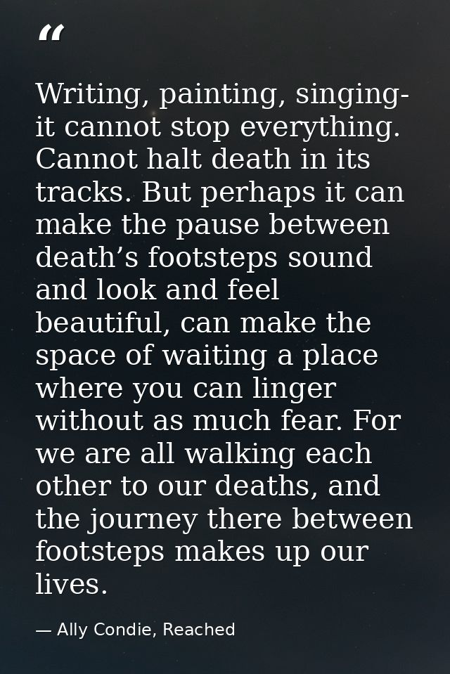 Writing, painting, singing- it cannot stop everything. Cannot halt death in its tracks. But perhaps it can make the paus — Ally Condie, Reached