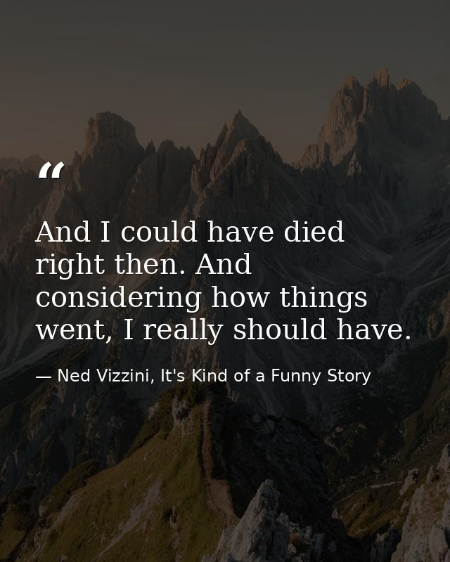 And I could have died right then. And considering how things went, I really should have. — Ned Vizzini, It's Kind of a Funny Story