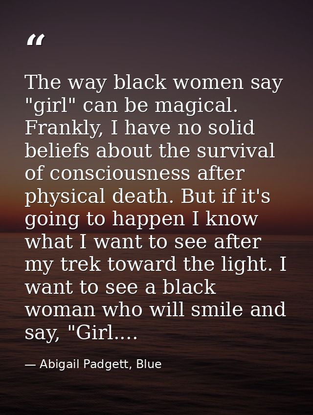 The way black women say "girl" can be magical. Frankly, I have no solid beliefs about the survival of consciousness afte — Abigail Padgett, Blue