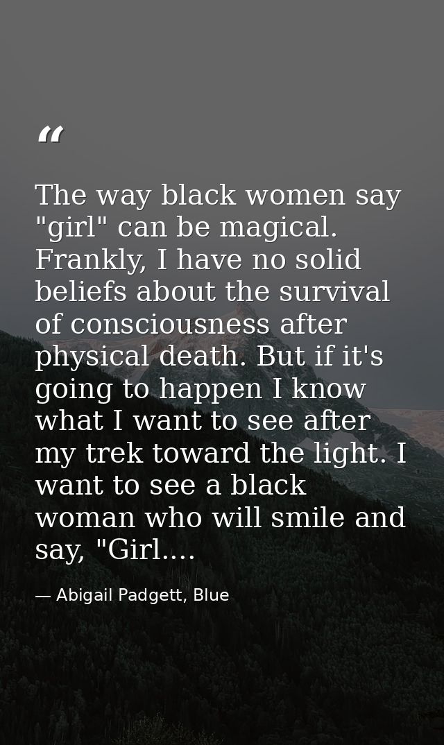 The way black women say "girl" can be magical. Frankly, I have no solid beliefs about the survival of consciousness afte — Abigail Padgett, Blue