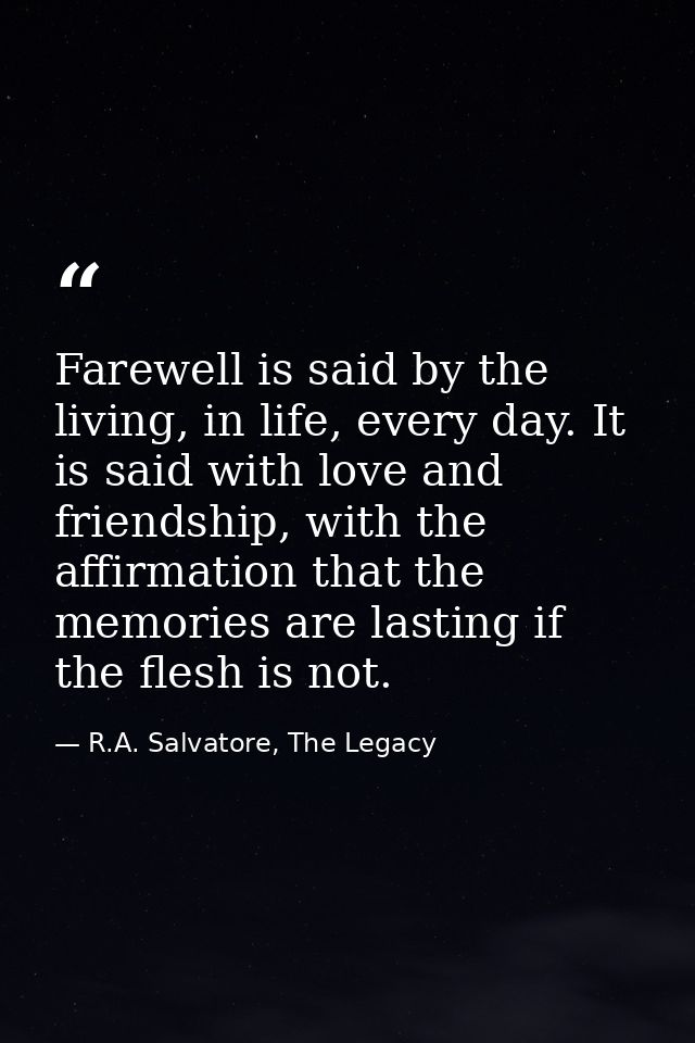 Farewell is said by the living, in life, every day. It is said with love and friendship, with the affirmation that the m — R.A. Salvatore, The Legacy