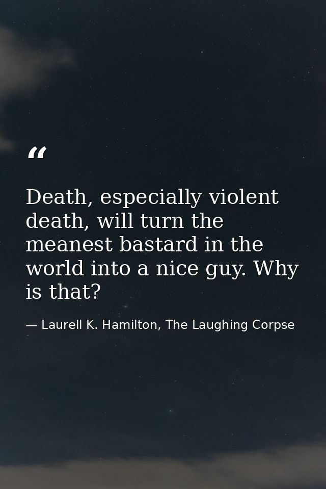 Death, especially violent death, will turn the meanest bastard in the world into a nice guy. Why is that? — Laurell K. Hamilton, The Laughing Corpse